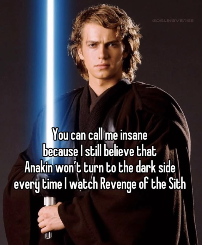 GOSLINGVERSE You can call me insane because I still believe that Anakin won't turn to the dark side every time I watch Revenge of the Sith