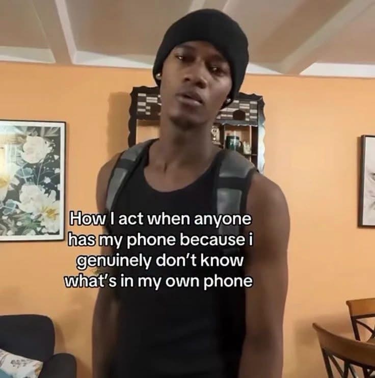 How I act when anyone has my phone because i genuinely don't know what's in my own phone