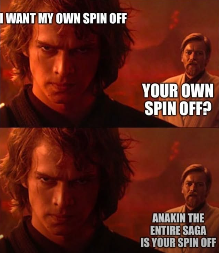 I WANT MY OWN SPIN OFF YOUR OWN SPIN OFF? ANAKIN THE ENTIRE SAGA IS YOUR SPIN OFF