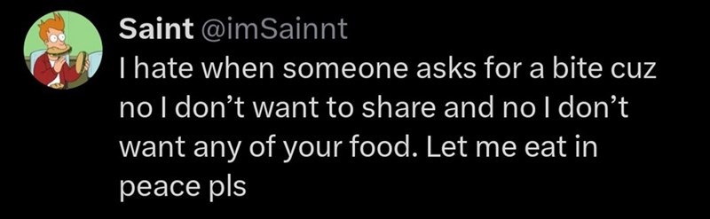 Saint @imSainnt I hate when someone asks for a bite cuz no I don't want to share and no I don't want any of your food. Let me eat in peace pls