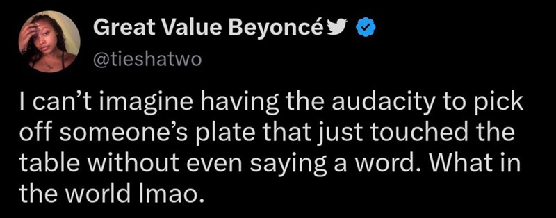 Great Value Beyoncé @tieshatwo I can't imagine having the audacity to pick off someone's plate that just touched the table without even saying a word. What in the world Imao.