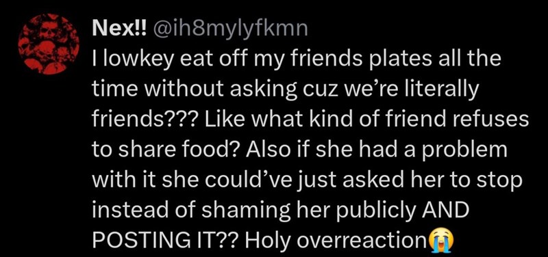 Nex!! @ih8mylyfkmn I lowkey eat off my friends plates all the time without asking cuz we're literally friends??? Like what kind of friend refuses to share food? Also if she had a problem with it she could've just asked her to stop instead of shaming her publicly AND POSTING IT?? Holy overreaction+