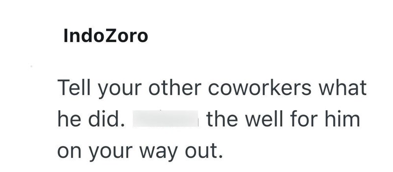IndoZoro Tell your other coworkers what he did. the well for him on your way out.