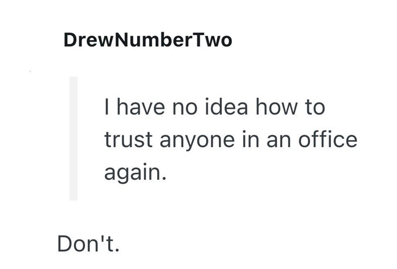 DrewNumberTwo I have no idea how to trust anyone in an office again. Don't.