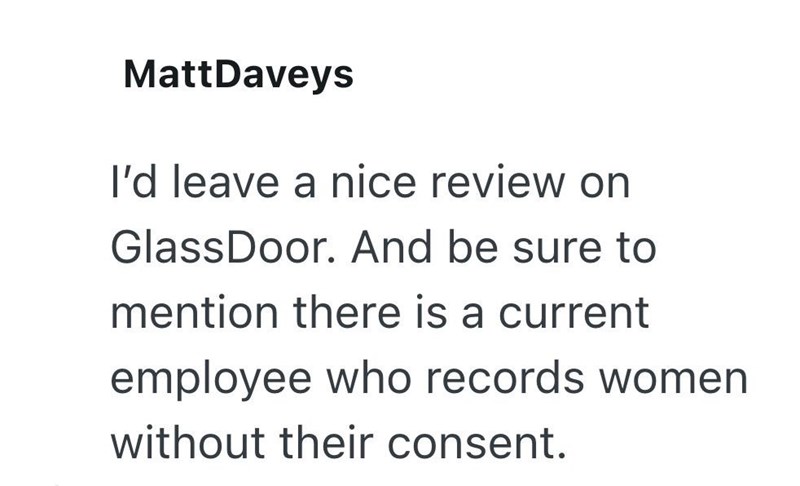 MattDaveys I'd leave a nice review on Glass Door. And be sure to mention there is a current employee who records women without their consent.
