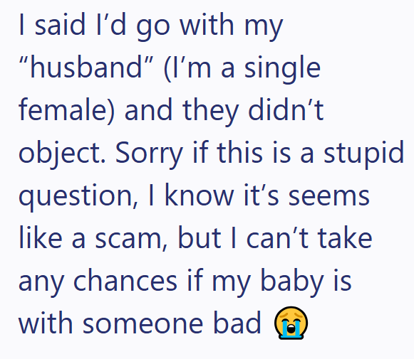 I said I'd go with my "husband" (I'm a single female) and they didn't object. Sorry if this is a stupid question, I know it's seems like a scam, but I can't take any chances if my baby is with someone bad