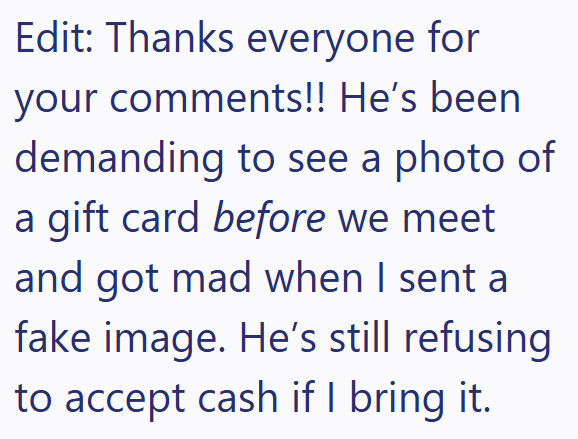 Edit: Thanks everyone for your comments!! He's been demanding to see a photo of a gift card before we meet and got mad when I sent a fake image. He's still refusing to accept cash if I bring it.
