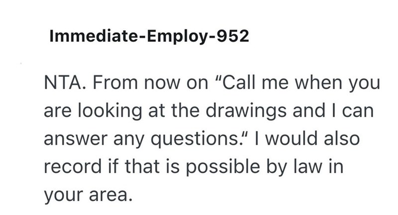 Immediate-Employ-952 NTA. From now on "Call me when you are looking at the drawings and I can answer any questions." I would also record if that is possible by law in your area.