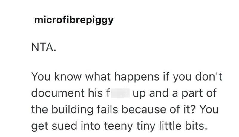 microfibrepiggy NTA. You know what happens if you don't document his f up and a part of the building fails because of it? You get sued into teeny tiny little bits.