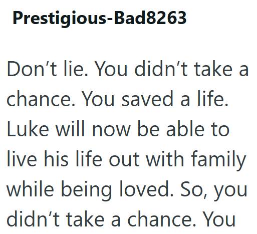 Prestigious-Bad8263 Don't lie. You didn't take a chance. You saved a life. Luke will now be able to live his life out with family while being loved. So, you didn't take a chance. You