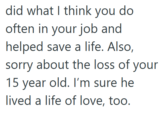 did what I think you do often in your job and helped save a life. Also, sorry about the loss of your 15 year old. I'm sure he lived a life of love, too.