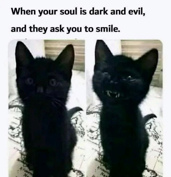 When your soul is dark and evil, and they ask you to smile. Na