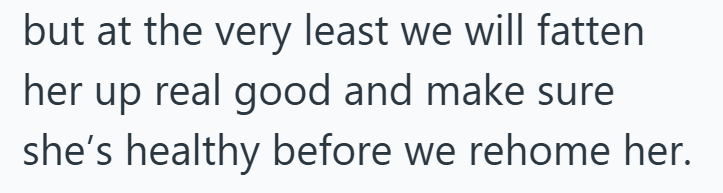 but at the very least we will fatten her up real good and make sure she's healthy before we rehome her.