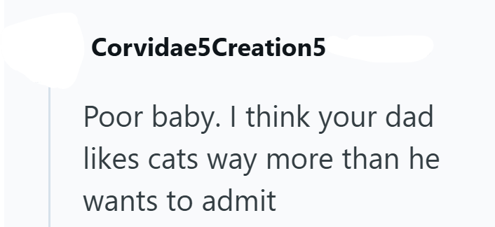 Corvidae5Creation5 Poor baby. I think your dad. likes cats way more than he wants to admit