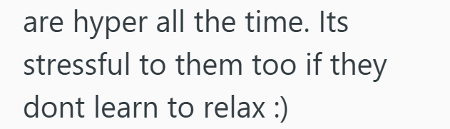 are hyper all the time. Its stressful to them too if they dont learn to relax :)