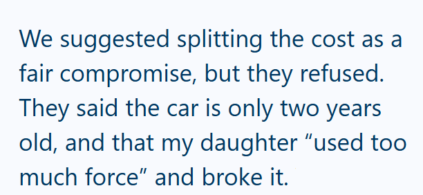 We suggested splitting the cost as a fair compromise, but they refused. They said the car is only two years old, and that my daughter "used too much force" and broke it.