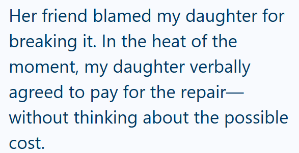 Her friend blamed my daughter for breaking it. In the heat of the moment, my daughter verbally agreed to pay for the repair- without thinking about the possible cost.