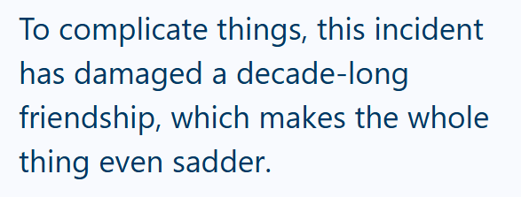 To complicate things, this incident has damaged a decade-long friendship, which makes the whole thing even sadder.