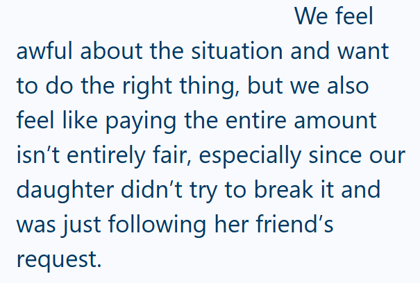 We feel awful about the situation and want to do the right thing, but we also feel like paying the entire amount isn't entirely fair, especially since our daughter didn't try to break it and was just following her friend's request.