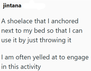 jintana A shoelace that I anchored next to my bed so that I can use it by just throwing it I am often yelled at to engage in this activity