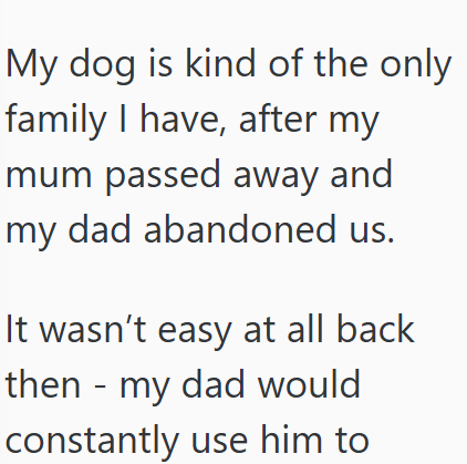 My dog is kind of the only family I have, after my mum passed away and my dad abandoned us. It wasn't easy at all back then my dad would - constantly use him to