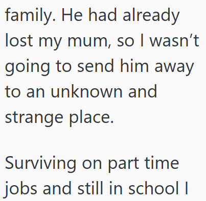 family. He had already lost my mum, so I wasn't going to send him away to an unknown and strange place. Surviving on part time jobs and still in school I