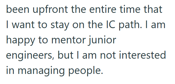 been upfront the entire time that I want to stay on the IC path. I am happy to mentor junior engineers, but I am not interested in managing people.