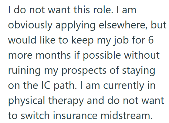 I do not want this role. I am obviously applying elsewhere, but would like to keep my job for 6 more months if possible without ruining my prospects of staying on the IC path. I am currently in physical therapy and do not want to switch insurance midstream.