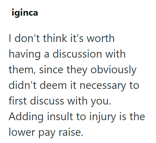 iginca I don't think it's worth having a discussion with them, since they obviously didn't deem it necessary to first discuss with you. Adding insult to injury is the lower pay raise.