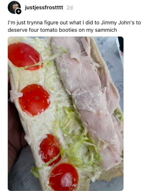 AMERS justjessfrostttt 2d I'm just trynna figure out what I did to Jimmy John's to deserve four tomato booties on my sammich
