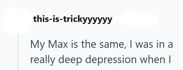 this-is-trickyyyyyy My Max is the same, I was in a really deep depression when I