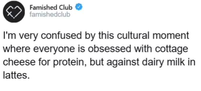 Famished Club famishedclub I'm very confused by this cultural moment where everyone is obsessed with cottage cheese for protein, but against dairy milk in lattes.