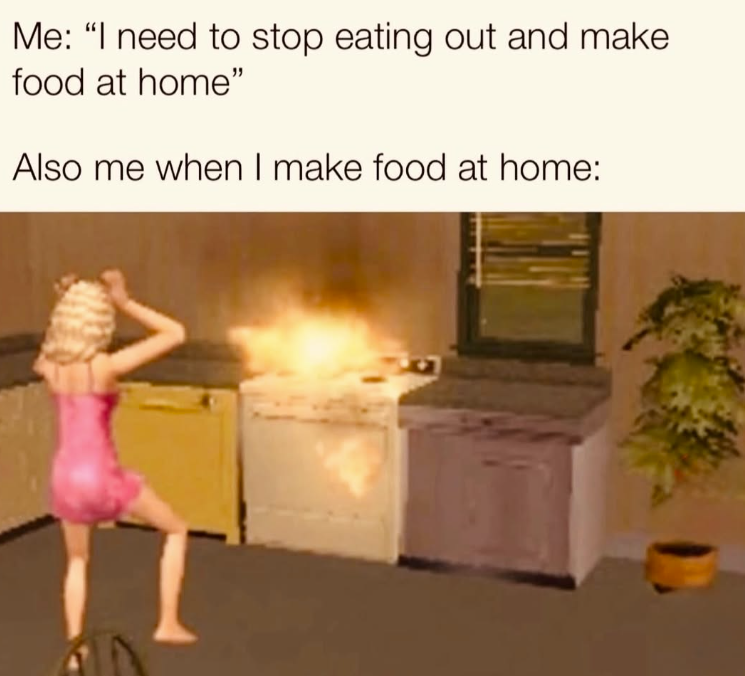 Me: "I need to stop eating out and make food at home" Also me when I make food at home: