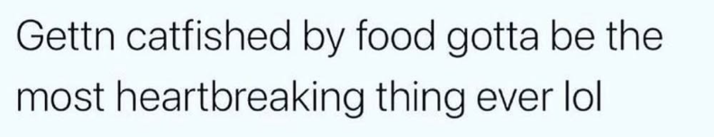 Gettn catfished by food gotta be the most heartbreaking thing ever lol