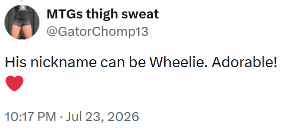 MTGs thigh sweat @GatorChomp13 His nickname can be Wheelie. Adorable! 10:17 PM ⚫ Jul 23, 2026