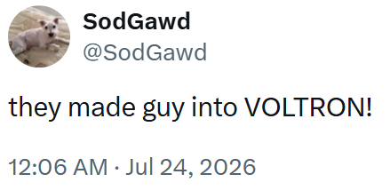 SodGawd @SodGawd they made guy into VOLTRON! 12:06 AM ⚫ Jul 24, 2026