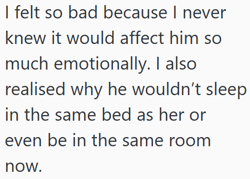 I felt so bad because I never knew it would affect him so much emotionally. I also realised why he wouldn't sleep in the same bed as her or even be in the same room now.