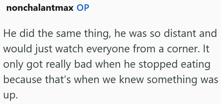 nonchalantmax OP He did the same thing, he was so distant and would just watch everyone from a corner. It only got really bad when he stopped eating because that's when we knew something was up.