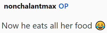 nonchalantmax OP Now he eats all her food D