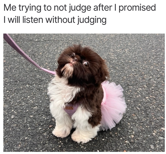 Me trying to not judge after I promised I will listen without judging