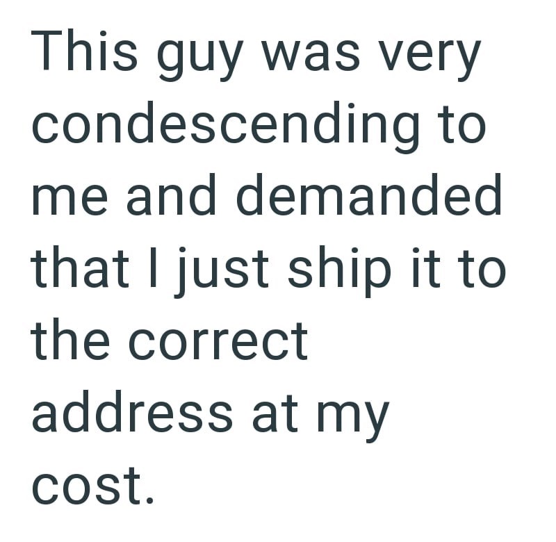 This guy was very condescending to me and demanded that I just ship it to the correct address at my cost.