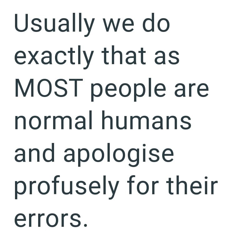 Usually we do exactly that as MOST people are normal humans and apologise profusely for their errors.