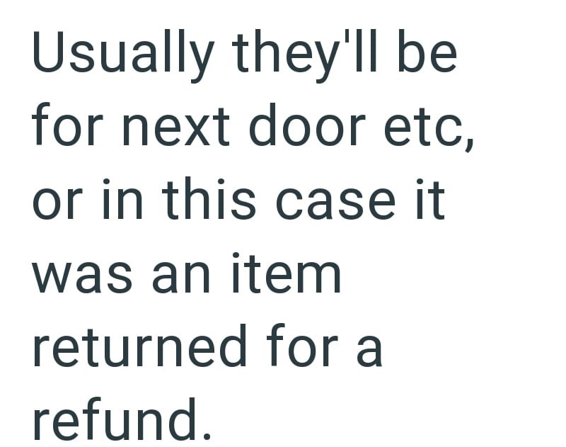 Usually they'll be for next door etc, or in this case it was an item returned for a refund.