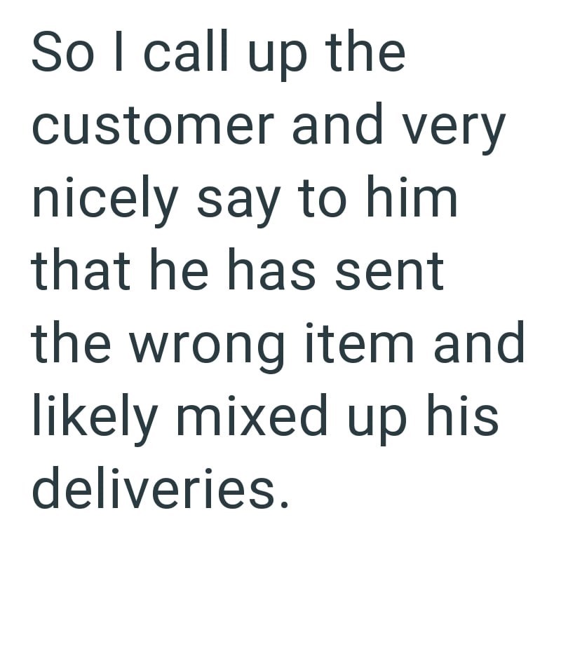 So I call up the customer and very nicely say to him that he has sent the wrong item and likely mixed up his deliveries.