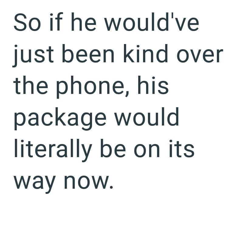 So if he would've just been kind over the phone, his package would literally be on its way now.