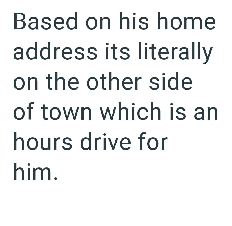 Based on his home address its literally on the other side of town which is an hours drive for him.