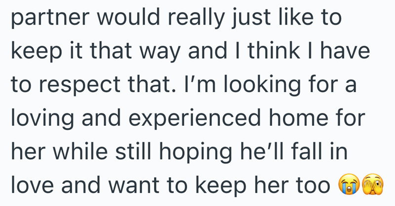 partner would really just like to keep it that way and I think I have to respect that. I'm looking for a loving and experienced home for her while still hoping he'll fall in love and want to keep her too