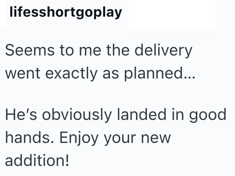 lifesshortgoplay Seems to me the delivery went exactly as planned... He's obviously landed in good hands. Enjoy your new addition!
