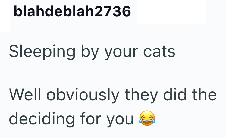 blahdeblah2736 Sleeping by your cats Well obviously they did the deciding for you