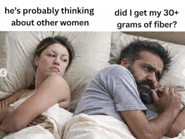 he's probably thinking about other women did I get my 30+ grams of fiber?